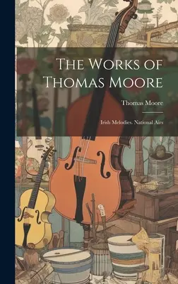 Die Werke von Thomas Moore: Irische Melodien. Nationale Gesänge - The Works of Thomas Moore: Irish Melodies. National Airs