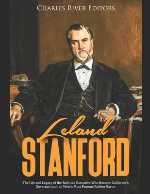 Leland Stanford: Das Leben und Vermächtnis des Eisenbahndirektors, der zum Gouverneur von Kalifornien und zum berühmtesten Raubritter des Westens wurde - Leland Stanford: The Life and Legacy of the Railroad Executive Who Became California's Governor and the West's Most Famous Robber Baron