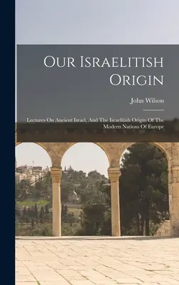 Unser israelitischer Ursprung: Vorlesungen über das alte Israel und den israelitischen Ursprung der modernen Völker Europas - Our Israelitish Origin: Lectures On Ancient Israel, And The Israelitish Origin Of The Modern Nations Of Europe