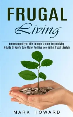 Sparsam leben: Ein Leitfaden zum Sparen und Leben mit einem sparsamen Lebensstil (Verbessern Sie Ihre Lebensqualität durch ein einfaches, sparsames Leben) - Frugal Living: A Guide On How To Save Money And Live More With A frugal Lifestyle (Improve Quality of Life Through Simple, Frugal Liv
