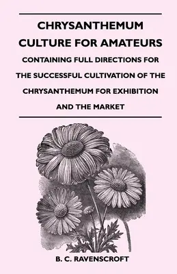 Chrysanthemenkultur für Amateure: Mit einer ausführlichen Anleitung für die erfolgreiche Kultivierung von Chrysanthemen für Ausstellungen und den Markt - Chrysanthemum Culture For Amateurs: Containing Full Directions For the Successful Cultivation of the Chrysanthemum For Exhibition and the Market