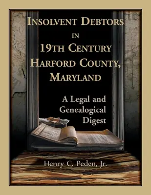 Insolvente Schuldner in Harford County, Maryland, im 19: Eine juristische und genealogische Zusammenfassung - Insolvent Debtors in 19th Century Harford County, Maryland: A Legal and Genealogical Digest