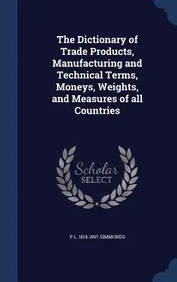 Das Wörterbuch der Handelsprodukte, Herstellungs- und Fachbegriffe, Geld, Gewichte und Maße aller Länder - The Dictionary of Trade Products, Manufacturing and Technical Terms, Moneys, Weights, and Measures of all Countries