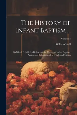 Die Geschichte der Säuglingstaufe ...: Dazu eine Verteidigung der Geschichte der Säuglingstaufe gegen die Überlegungen von Herrn Gale und anderen; Band - The History of Infant Baptism ...: To Which Is Added a Defence of the History of Infant Baptism, Against the Reflections of Mr. Gale and Others; Volum