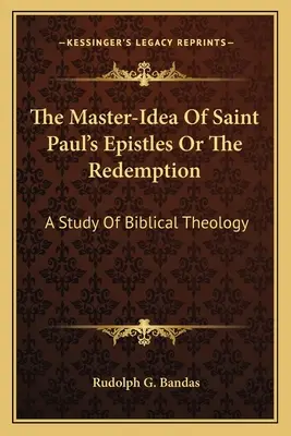 Die Meister-Idee der Paulusbriefe oder die Erlösung: Eine Studie der biblischen Theologie - The Master-Idea Of Saint Paul's Epistles Or The Redemption: A Study Of Biblical Theology