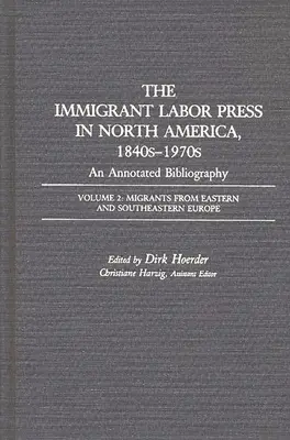 Die Presse der Arbeitsmigranten in Nordamerika, 1840er-1970er Jahre: Eine kommentierte Bibliographie: Band 2: Migranten aus Ost- und Südosteuropa - The Immigrant Labor Press in North America, 1840s-1970s: An Annotated Bibliography: Volume 2: Migrants from Eastern and Southeastern Europe