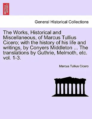 Die Werke, historisch und verschieden, des Marcus Tullius Cicero; Mit der Geschichte seines Lebens und seiner Schriften, von Conyers Middleton ... die Übersetzung - The Works, Historical and Miscellaneous, of Marcus Tullius Cicero; With the History of His Life and Writings, by Conyers Middleton ... the Translation