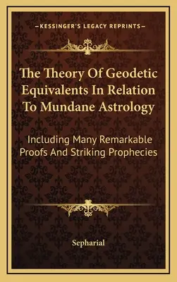 Die Theorie der geodätischen Äquivalente in Bezug auf die mundane Astrologie: Einschließlich vieler bemerkenswerter Beweise und auffallender Prophezeiungen - The Theory Of Geodetic Equivalents In Relation To Mundane Astrology: Including Many Remarkable Proofs And Striking Prophecies