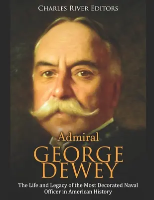 Admiral George Dewey: Das Leben und Vermächtnis des höchstdekorierten Marineoffiziers der amerikanischen Geschichte - Admiral George Dewey: The Life and Legacy of the Most Decorated Naval Officer in American History