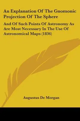 Eine Erklärung der gnomonischen Projektion der Sphäre: Und derjenigen Punkte der Astronomie, die für den Gebrauch astronomischer Karten am notwendigsten sind - An Explanation Of The Gnomonic Projection Of The Sphere: And Of Such Points Of Astronomy As Are Most Necessary In The Use Of Astronomical Maps