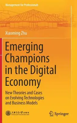 Aufstrebende Champions in der digitalen Wirtschaft: Neue Theorien und Fallbeispiele zu sich entwickelnden Technologien und Geschäftsmodellen - Emerging Champions in the Digital Economy: New Theories and Cases on Evolving Technologies and Business Models