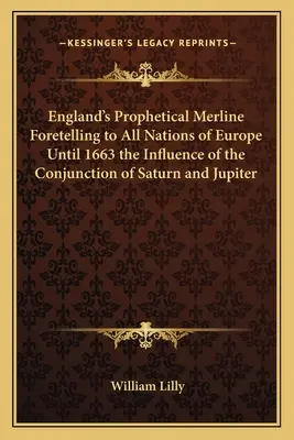 Englands prophetische Merline, die allen Nationen Europas bis 1663 den Einfluss der Konjunktion von Saturn und Jupiter voraussagt - England's Prophetical Merline Foretelling to All Nations of Europe Until 1663 the Influence of the Conjunction of Saturn and Jupiter