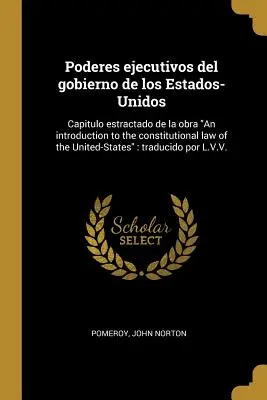 Poderes ejecutivos del gobierno de los Estados-Unidos: Capitulo estractado de la obra Eine Einführung in das Verfassungsrecht der Vereinigten Staaten
