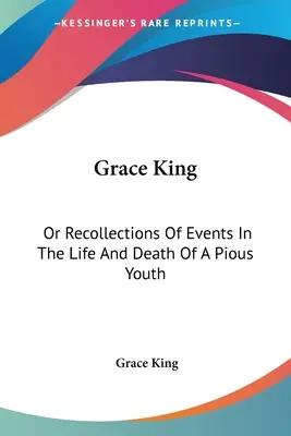 Grace King: Or Recollections Of Events In The Life And Death Of A Pious Youth: Mit Auszügen aus ihrem Tagebuch (1840) - Grace King: Or Recollections Of Events In The Life And Death Of A Pious Youth: With Extracts From Her Diary (1840)