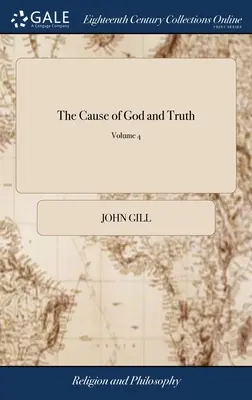 The Cause of God and Truth: Being an Examination of the Principal Passages of Scripture, Made use of the Arminians, in Favour of Their Scheme; - The Cause of God and Truth: Being an Examination of the Principal Passages of Scripture, Made use of by the Arminians, in Favour of Their Scheme;