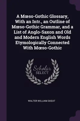 A Moeso-Gothic Glossary, With an Intr., an Outline of Moeso-Gothic Grammar, and a List of Anglo-Saxon and Old and Modern English Words Etymologically