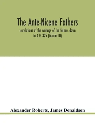 Die antinizänischen Väter. Übersetzungen der Schriften der Väter bis zum Jahr 325 n. Chr. (Band III) - The Ante-Nicene fathers. translations of the writings of the fathers down to A.D. 325 (Volume III)