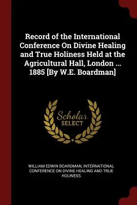 Bericht über die Internationale Konferenz über göttliche Heilung und wahre Heiligkeit in der Agricultural Hall, London ... 1885 [von W.E. Boardman] - Record of the International Conference On Divine Healing and True Holiness Held at the Agricultural Hall, London ... 1885 [By W.E. Boardman]