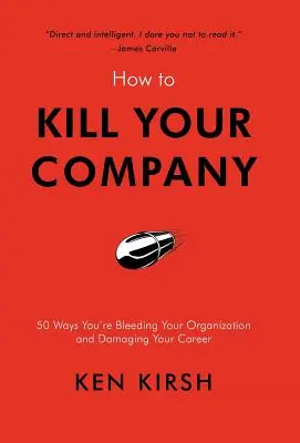 Wie Sie Ihr Unternehmen zerstören: 50 Wege, wie Sie Ihr Unternehmen ausbluten lassen und Ihrer Karriere schaden - How to Kill Your Company: 50 Ways You're Bleeding Your Organization and Damaging Your Career