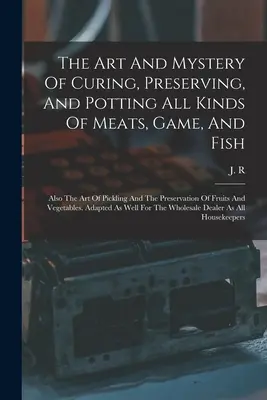 Die Kunst und das Geheimnis des Pökelns, Konservierens und Einmachens aller Arten von Fleisch, Wild und Fisch: Auch die Kunst des Einlegens und der Konservierung von Früchten und - The Art And Mystery Of Curing, Preserving, And Potting All Kinds Of Meats, Game, And Fish: Also The Art Of Pickling And The Preservation Of Fruits And