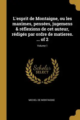 L'esprit de Montaigne, ou les maximes, penses, jugemens & rflexions de cet auteur, rdigs par ordre de matieres. ... von 2; Band 1 - L'esprit de Montaigne, ou les maximes, penses, jugemens & rflexions de cet auteur, rdigs par ordre de matieres. ... of 2; Volume 1