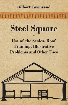 Stahlquadrat - Verwendung der Skalen, Dachstuhl, illustrative Probleme und andere Verwendungen - Steel Square - Use Of The Scales, Roof Framing, Illustrative Problems And Other Uses