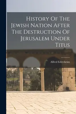 Geschichte des jüdischen Volkes nach der Zerstörung Jerusalems unter Titus - History Of The Jewish Nation After The Destruction Of Jerusalem Under Titus