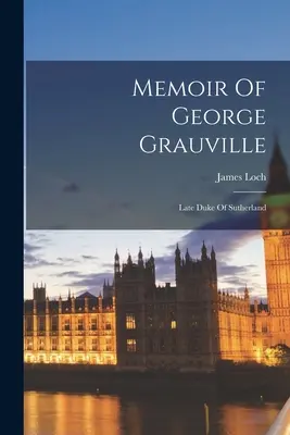 Memoiren von George Grauville: Späterer Herzog von Sutherland - Memoir Of George Grauville: Late Duke Of Sutherland