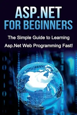 ASP.NET für Einsteiger: Der einfache Leitfaden zum schnellen Erlernen der ASP.NET-Webprogrammierung! - ASP.NET For Beginners: The Simple Guide to Learning ASP.NET Web Programming Fast!