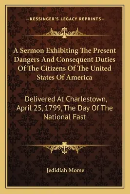 A Sermon Exhibiting The Present Dangers And Consequent Duties Of The Citizens Of The United States Of America: Abgeliefert in Charlestown, April 25, 179 - A Sermon Exhibiting The Present Dangers And Consequent Duties Of The Citizens Of The United States Of America: Delivered At Charlestown, April 25, 179