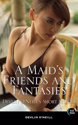 Die Freunde und Fantasien eines Dienstmädchens: Kurzgeschichten von Devlin O'Neill - A Maid's Friends and Fantasies: Devlin O'Neill's Short Stories