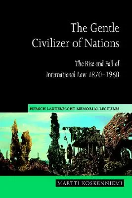 Der sanfte Zivilisator der Nationen: Aufstieg und Fall des Völkerrechts 1870 1960 - The Gentle Civilizer of Nations: The Rise and Fall of International Law 1870 1960