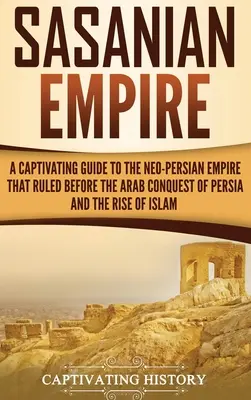 Das Sasanische Reich: Ein fesselnder Führer durch das neupersische Reich, das vor der arabischen Eroberung Persiens und dem Aufkommen des Islam herrschte - Sasanian Empire: A Captivating Guide to the Neo-Persian Empire that Ruled Before the Arab Conquest of Persia and the Rise of Islam