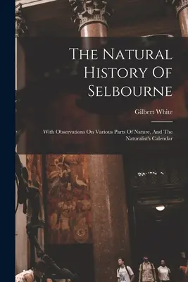 Die Naturgeschichte von Selbourne: With Observations On Various Parts Of Nature, And The Naturalist's Calendar - The Natural History Of Selbourne: With Observations On Various Parts Of Nature, And The Naturalist's Calendar