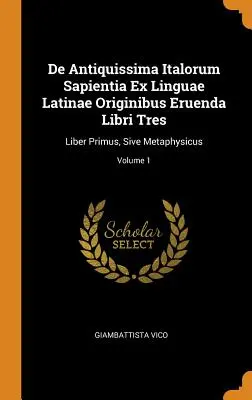 De Antiquissima Italorum Sapientia Ex Linguae Latinae Originibus Eruenda Libri Tres: Liber Primus, Sive Metaphysicus; Band 1 - De Antiquissima Italorum Sapientia Ex Linguae Latinae Originibus Eruenda Libri Tres: Liber Primus, Sive Metaphysicus; Volume 1