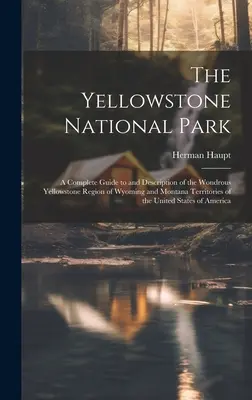 Der Yellowstone-Nationalpark: Ein vollständiger Führer und eine Beschreibung der wundersamen Yellowstone-Region in den Territorien Wyoming und Montana der Vereinigten Staaten - The Yellowstone National Park: A Complete Guide to and Description of the Wondrous Yellowstone Region of Wyoming and Montana Territories of the Unite