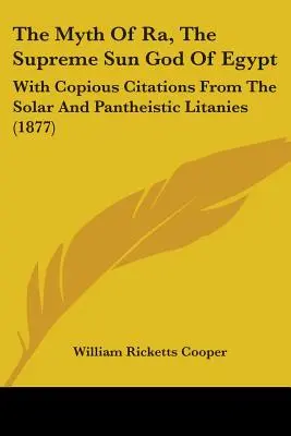 Der Mythos von Ra, dem obersten Sonnengott Ägyptens: Mit ausführlichen Zitaten aus den solaren und pantheistischen Litaneien (1877) - The Myth Of Ra, The Supreme Sun God Of Egypt: With Copious Citations From The Solar And Pantheistic Litanies (1877)