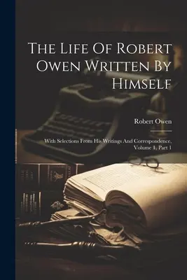 Das Leben von Robert Owen, von ihm selbst geschrieben: Mit Auszügen aus seinen Schriften und seiner Korrespondenz, Band 1, Teil 1 - The Life Of Robert Owen Written By Himself: With Selections From His Writings And Correspondence, Volume 1, Part 1