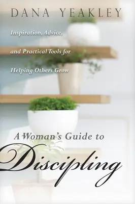 Der Leitfaden für Frauen in der Erziehung: Inspiration, Ratschläge und praktische Hilfsmittel, um anderen beim Wachsen zu helfen - A Woman's Guide to Discipling: Inspiration, Advice, and Practical Tools for Helping Others Grow