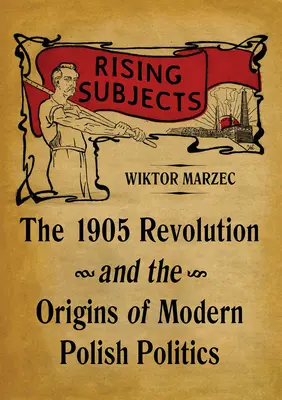 Aufstrebende Subjekte: Die Revolution von 1905 und die Anfänge der modernen polnischen Politik - Rising Subjects: The 1905 Revolution and the Origins of Modern Polish Politics