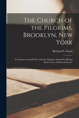 Die Kirche der Pilger, Brooklyn, New York: Ihr Charakter und ihre Arbeit, mit den Veränderungen in ihrer Umgebung, während vierzig Jahren pastoralen Dienstes - The Church of the Pilgrims, Brooklyn, New York: Its Character and Work, With the Changes Around It, During Forty Years of Pastoral Service