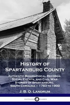 Geschichte von Spartanburg County: Authentische biographische Aufzeichnungen, soziale Ereignisse und Bürgerkriegsgeschichten aus Spartanburg, South Carolina - 1783 bis 1900 - History of Spartanburg County: Authentic Biographical Records, Social Events, and Civil War Stories of Spartanburg, South Carolina - 1783 to 1900