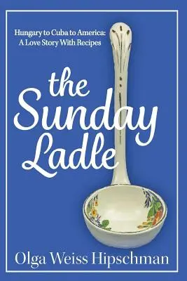 Die Sonntagskelle Ungarn nach Kuba nach Amerika: Eine Liebesgeschichte mit Rezepten - The Sunday Ladle Hungary to Cuba to America: A Love Story With Recipes