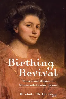 Die Geburt der Wiedergeburt: Frauen und Mission im Frankreich des neunzehnten Jahrhunderts - Birthing Revival: Women and Mission in Nineteenth-Century France