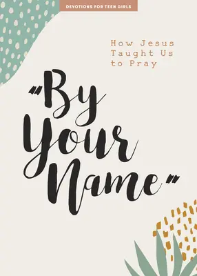 Bei deinem Namen - Andacht für Teenager-Mädchen: Wie Jesus uns das Beten lehrteBand 10 - By Your Name - Teen Girls' Devotional: How Jesus Taught Us to Prayvolume 10