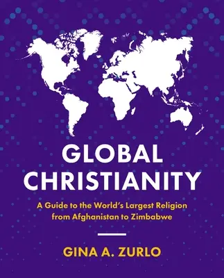 Globales Christentum: Ein Leitfaden für die größte Religion der Welt von Afghanistan bis Simbabwe - Global Christianity: A Guide to the World's Largest Religion from Afghanistan to Zimbabwe