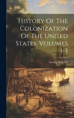 Geschichte der Kolonisation der Vereinigten Staaten, Bände 1-3 - History Of The Colonization Of The United States, Volumes 1-3