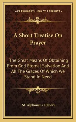 Eine kurze Abhandlung über das Gebet: Das große Mittel, um von Gott das ewige Heil und alle Gnaden zu erlangen, derer wir bedürfen - A Short Treatise On Prayer: The Great Means Of Obtaining From God Eternal Salvation And All The Graces Of Which We Stand In Need