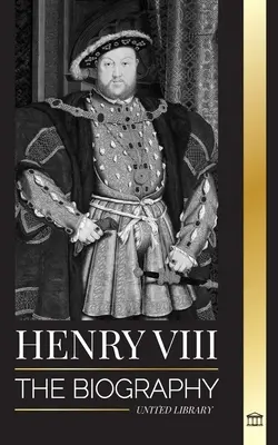 Heinrich VIII.: Die Biografie des umstrittenen Königs von England, seines Throns, seiner Frauen und seines britischen Hofes - Henry VIII: The Biography of the Controversial king of England and his throne, wives and British court