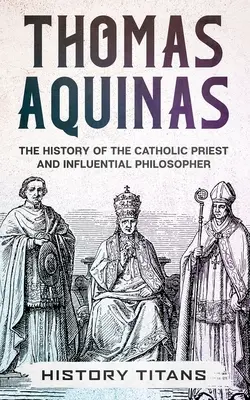 Thomas von Aquin: Die Geschichte des katholischen Priesters und einflussreichen Philosophen - Thomas Aquinas: The History of The Catholic Priest And Influential Philosopher